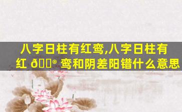 八字日柱有红鸾,八字日柱有红 💮 鸾和阴差阳错什么意思